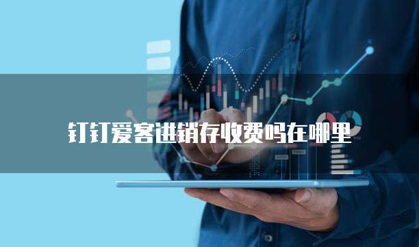 钉钉爱客进销存收费吗在哪里