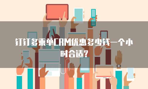 钉钉多乘单CRM优惠多少钱一个小时合适?