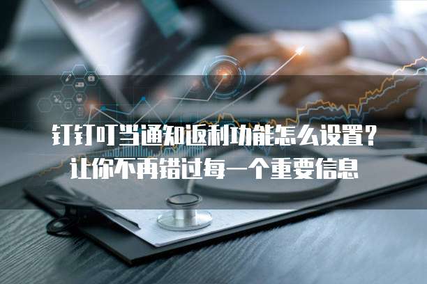 钉钉叮当通知返利功能怎么设置?让你不再错过每一个重要信息