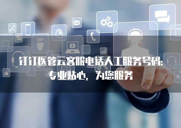 钉钉医管云客服电话人工服务号码:专业贴心,为您服务