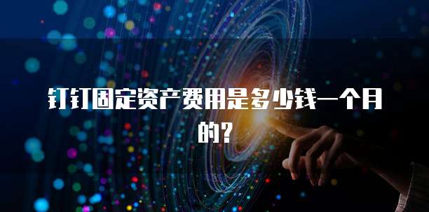 钉钉固定资产费用是多少钱一个月的?