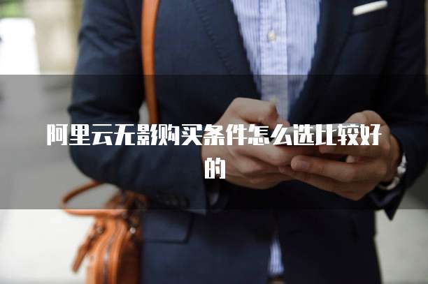 阿里云无影购买条件怎么选比较好的