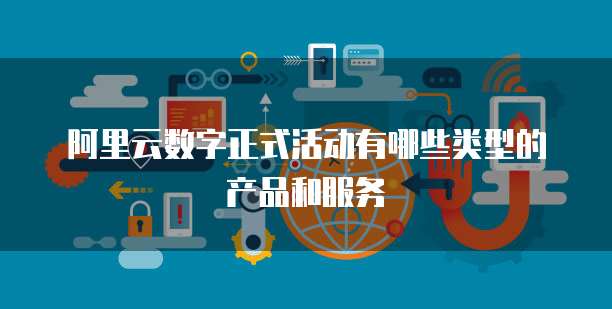 阿里云数字正式活动有哪些类型的产品和服务