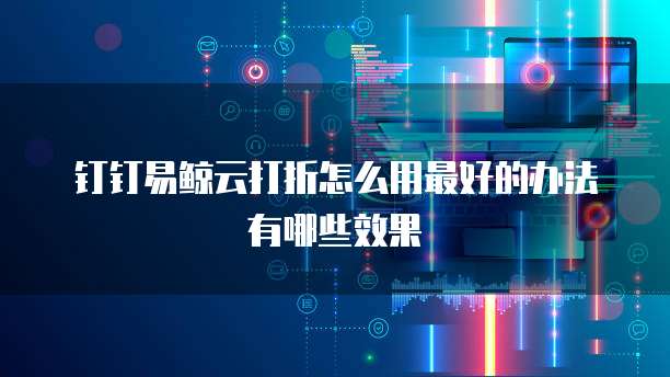 钉钉易鲸云打折怎么用最好的办法有哪些效果