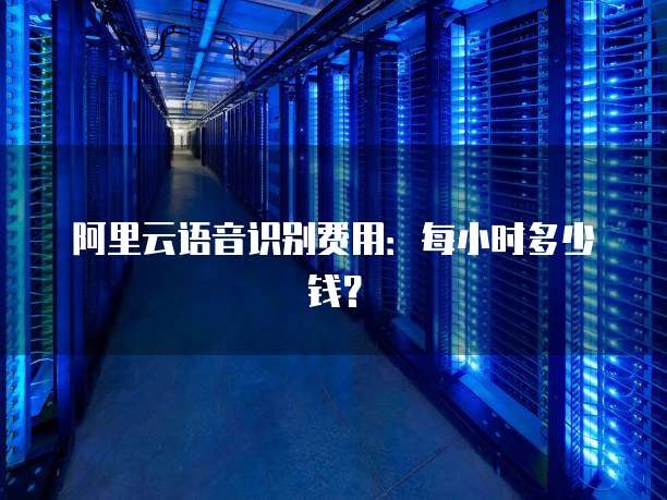 阿里云语音识别费用：每小时多少钱？