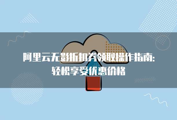 阿里云无影折扣券领取操作指南:轻松享受优惠价格