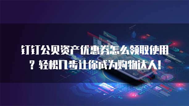 钉钉公贝资产优惠券怎么领取使用?轻松几步让你成为购物达人!