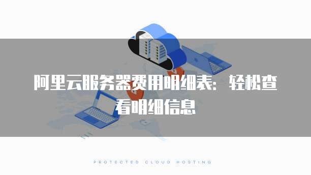 阿里云服务器费用明细表:轻松查看明细信息