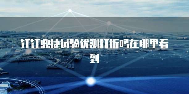钉钉鼎捷试验优测打折吗在哪里看到