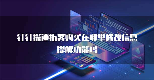 钉钉探迹拓客购买在哪里修改信息提醒功能吗