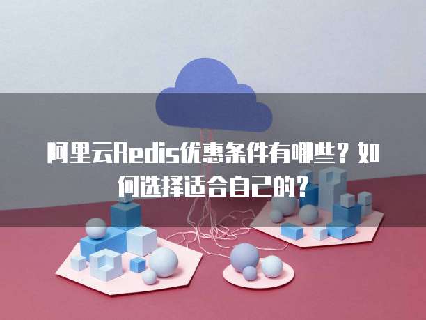 阿里云Redis优惠条件有哪些?如何选择适合自己的?