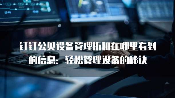 钉钉公贝设备管理折扣在哪里看到的信息:轻松管理设备的秘诀