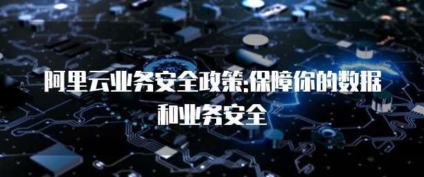 阿里云业务安全政策:保障你的数据和业务安全