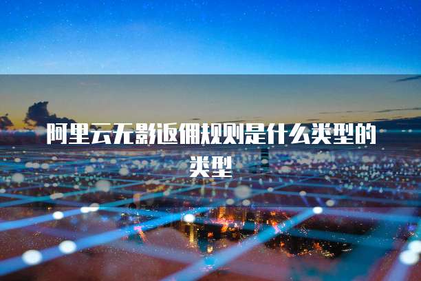 阿里云无影返佣规则是什么类型的类型