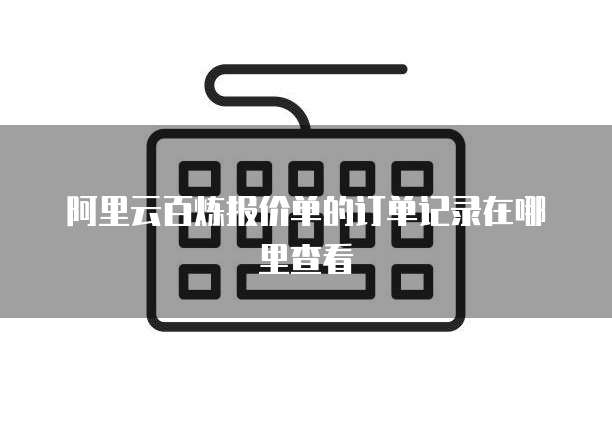 阿里云百炼报价单的订单记录在哪里查看