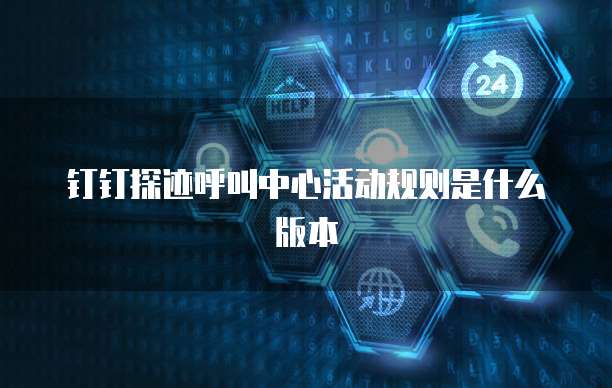 钉钉探迹呼叫中心活动规则是什么版本