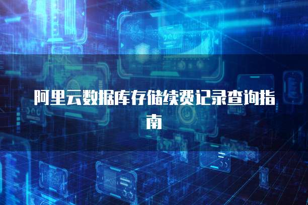 阿里云数据库存储续费记录查询指南