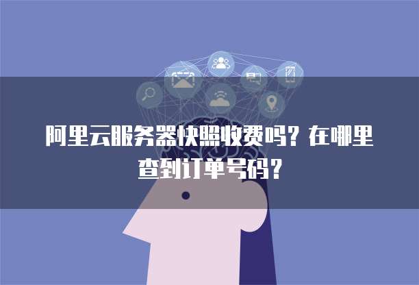 阿里云服务器快照收费吗?在哪里查到订单号码?