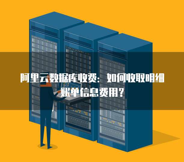 阿里云数据库收费:如何收取明细账单信息费用?