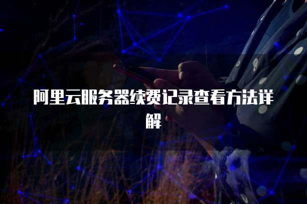 阿里云服务器续费记录查看方法详解