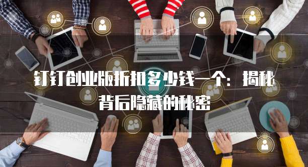 钉钉创业版折扣多少钱一个:揭秘背后隐藏的秘密