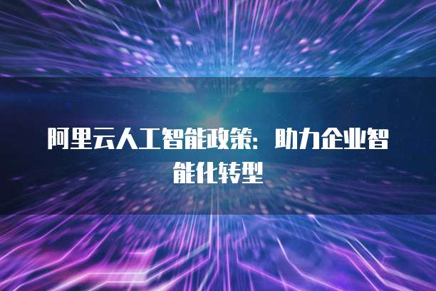 阿里云人工智能政策:助力企业智能化转型