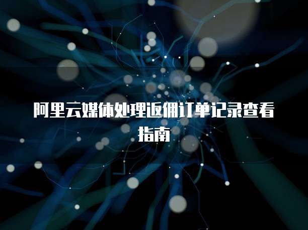 阿里云媒体处理返佣订单记录查看指南