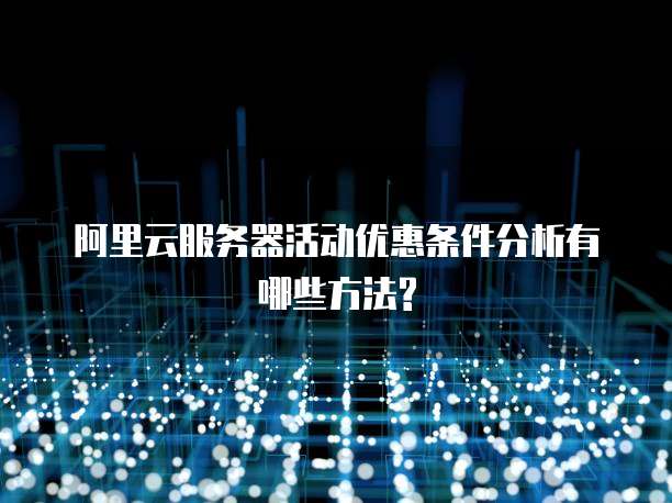 阿里云服务器活动优惠条件分析有哪些方法?