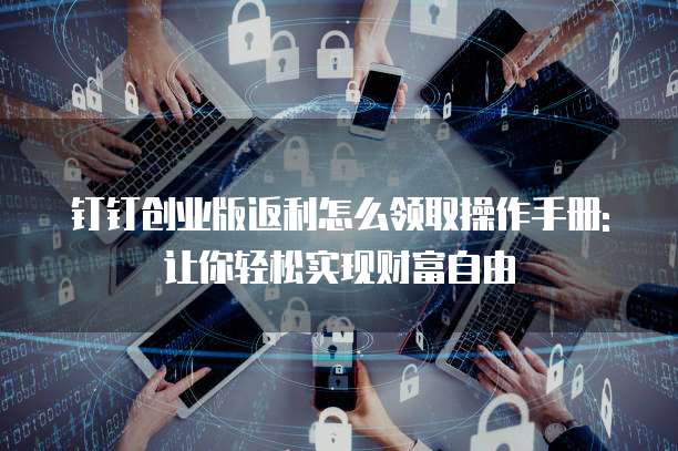 钉钉创业版返利怎么领取操作手册:让你轻松实现财富自由