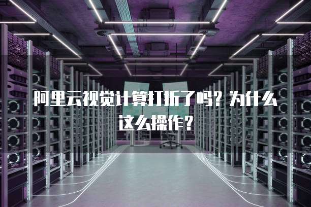 阿里云视觉计算打折了吗?为什么这么操作?