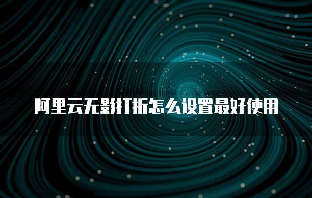 阿里云无影打折怎么设置最好使用