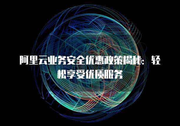阿里云业务安全优惠政策揭秘:轻松享受优质服务