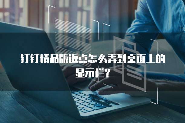 钉钉精品版返点怎么弄到桌面上的显示栏？