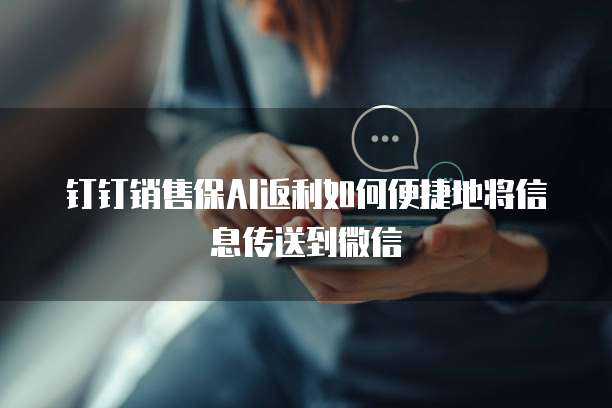 钉钉销售保AI返利如何便捷地将信息传送到微信