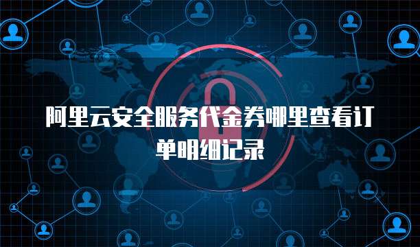 阿里云安全服务代金券哪里查看订单明细记录