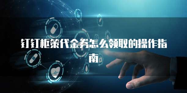 钉钉枢策代金券怎么领取的操作指南