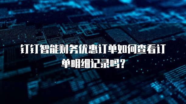 钉钉智能财务优惠订单如何查看订单明细记录吗？