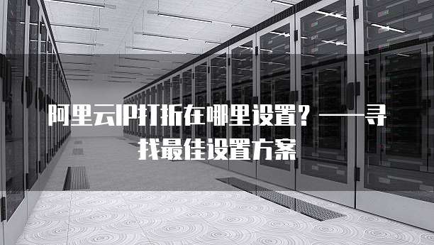 阿里云IP打折在哪里设置?——寻找最佳设置方案