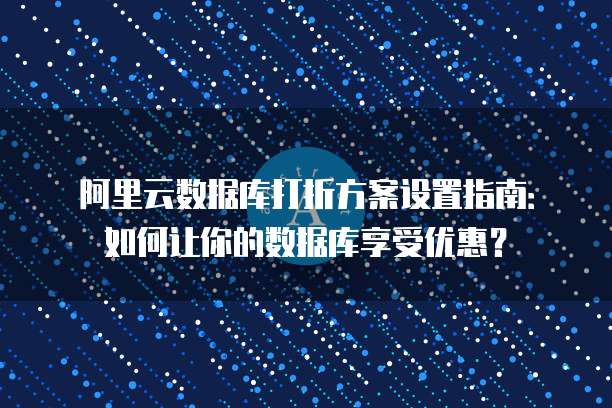 阿里云数据库打折方案设置指南:如何让你的数据库享受优惠?