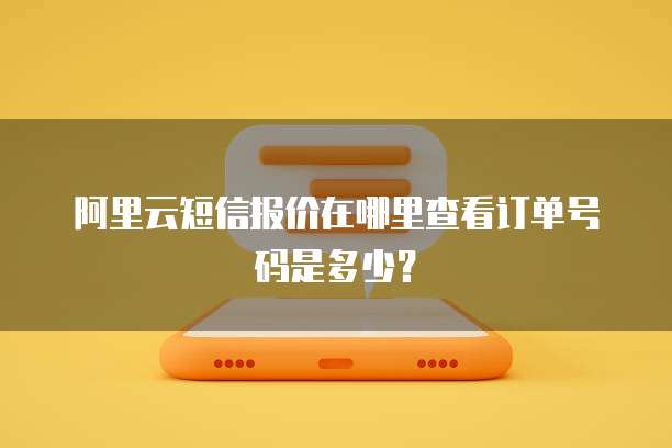 阿里云短信报价在哪里查看订单号码是多少?