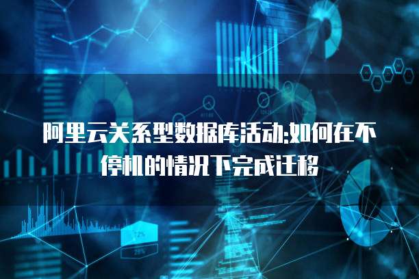 阿里云关系型数据库活动:如何在不停机的情况下完成迁移