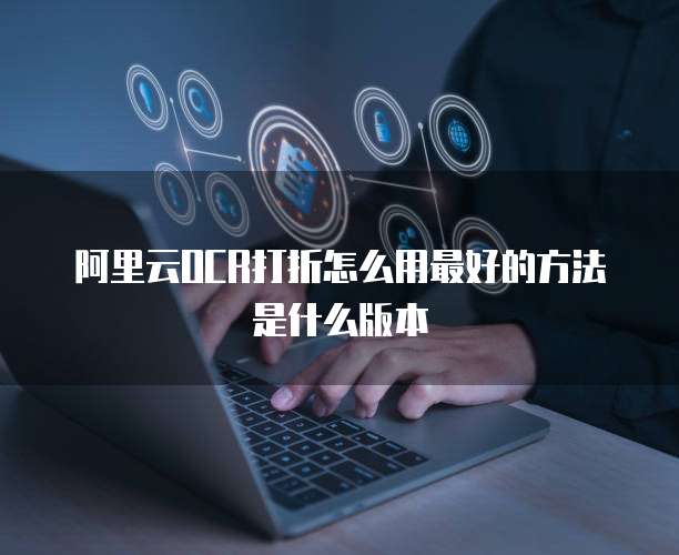 阿里云OCR打折怎么用最好的方法是什么版本