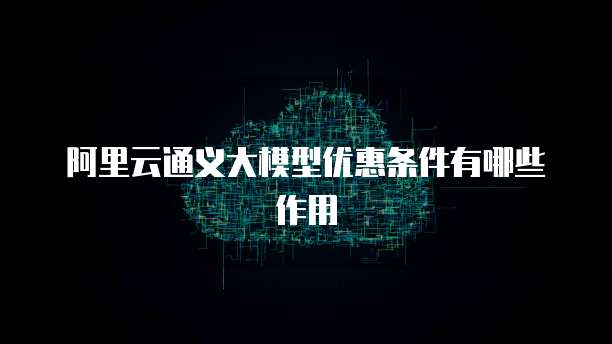 阿里云通义大模型优惠条件有哪些作用