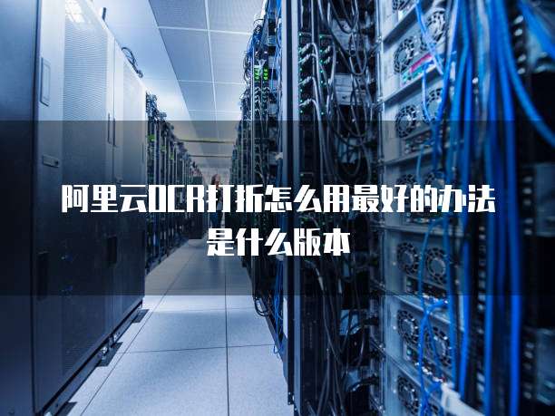 阿里云OCR打折怎么用最好的办法是什么版本