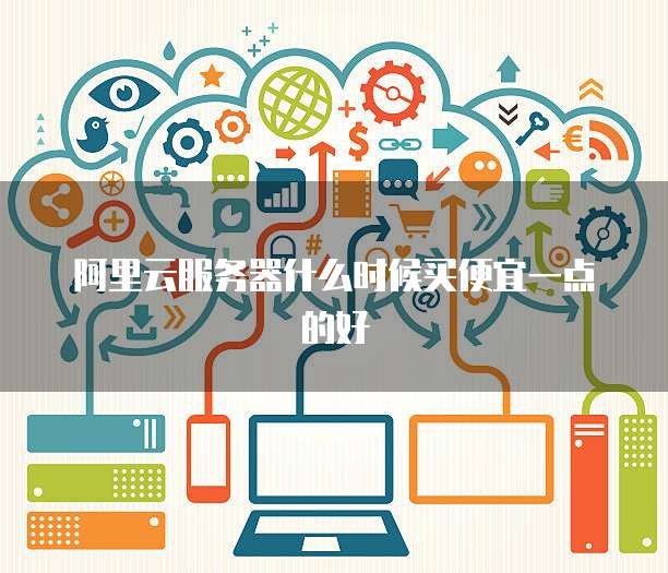 阿里云服务器什么时候买便宜一点的好