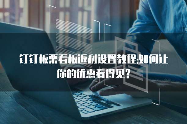 钉钉板栗看板返利设置教程:如何让你的优惠看得见?