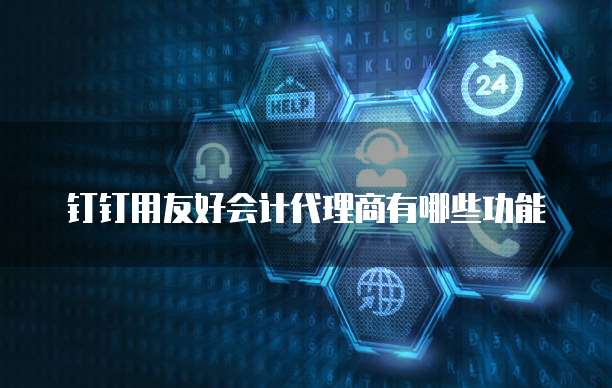钉钉用友好会计代理商有哪些功能