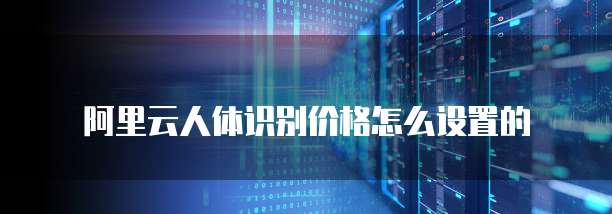 阿里云人体识别价格怎么设置的