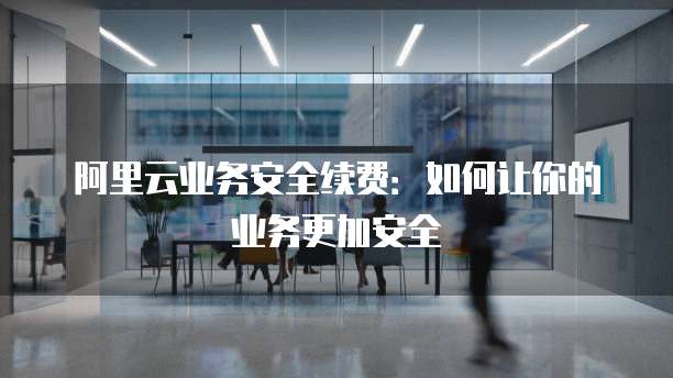 阿里云业务安全续费:如何让你的业务更加安全