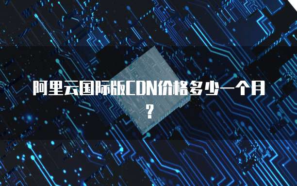 阿里云国际版CDN价格多少一个月?